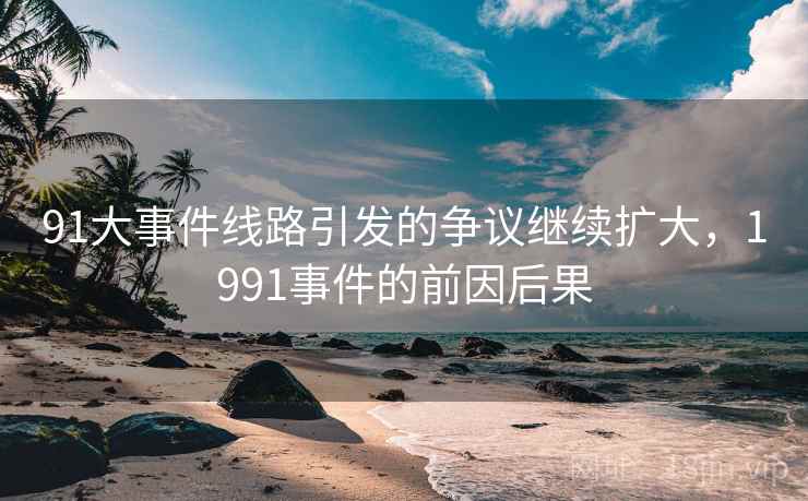 91大事件线路引发的争议继续扩大，1991事件的前因后果