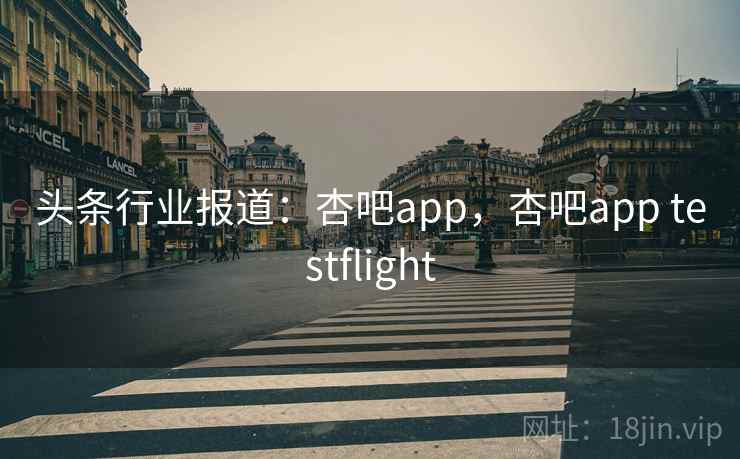头条行业报道：杏吧app，杏吧app testflight